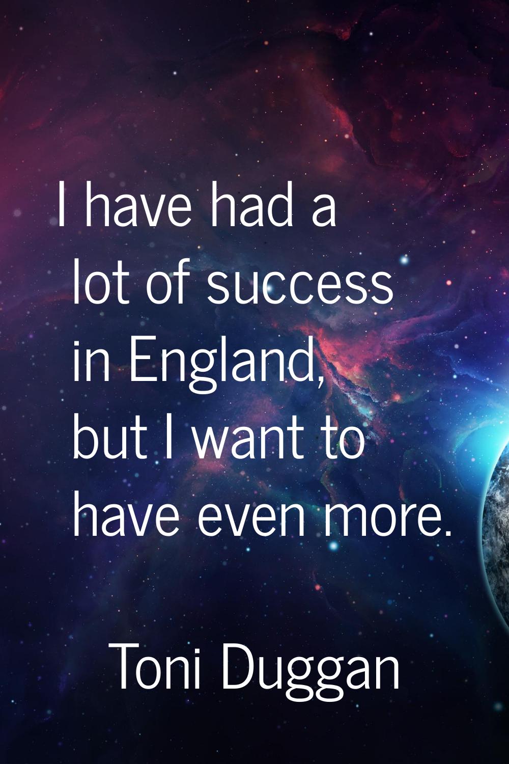 I have had a lot of success in England, but I want to have even more.