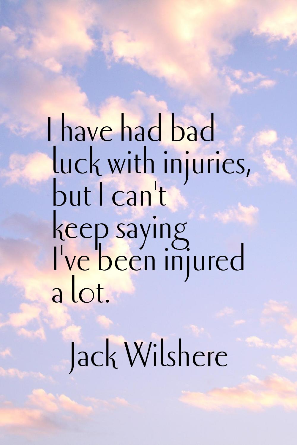 I have had bad luck with injuries, but I can't keep saying I've been injured a lot.