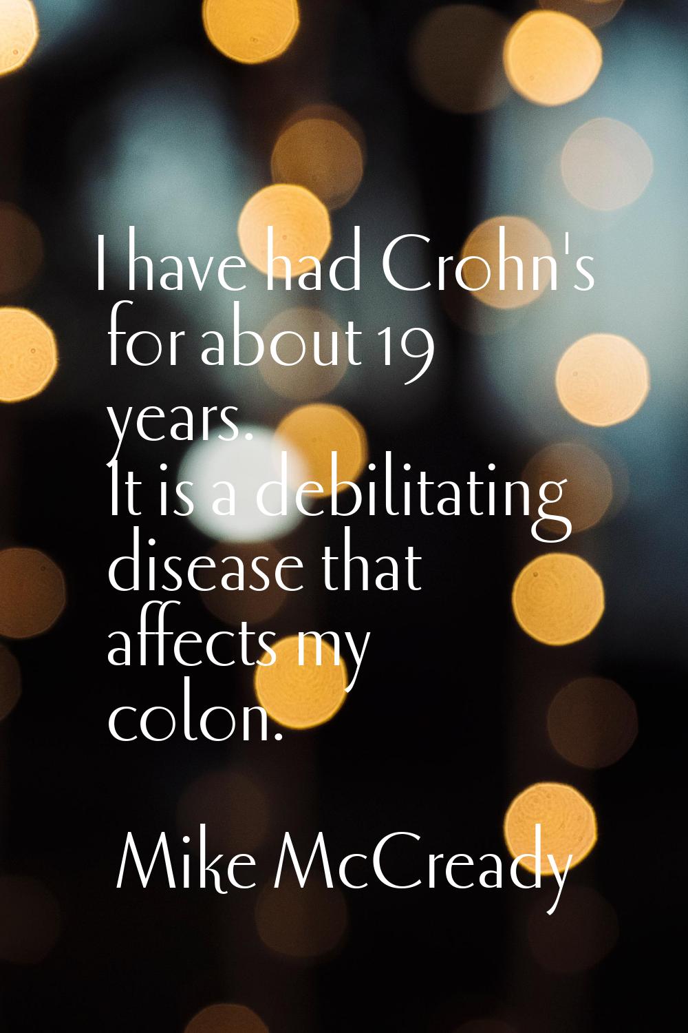 I have had Crohn's for about 19 years. It is a debilitating disease that affects my colon.