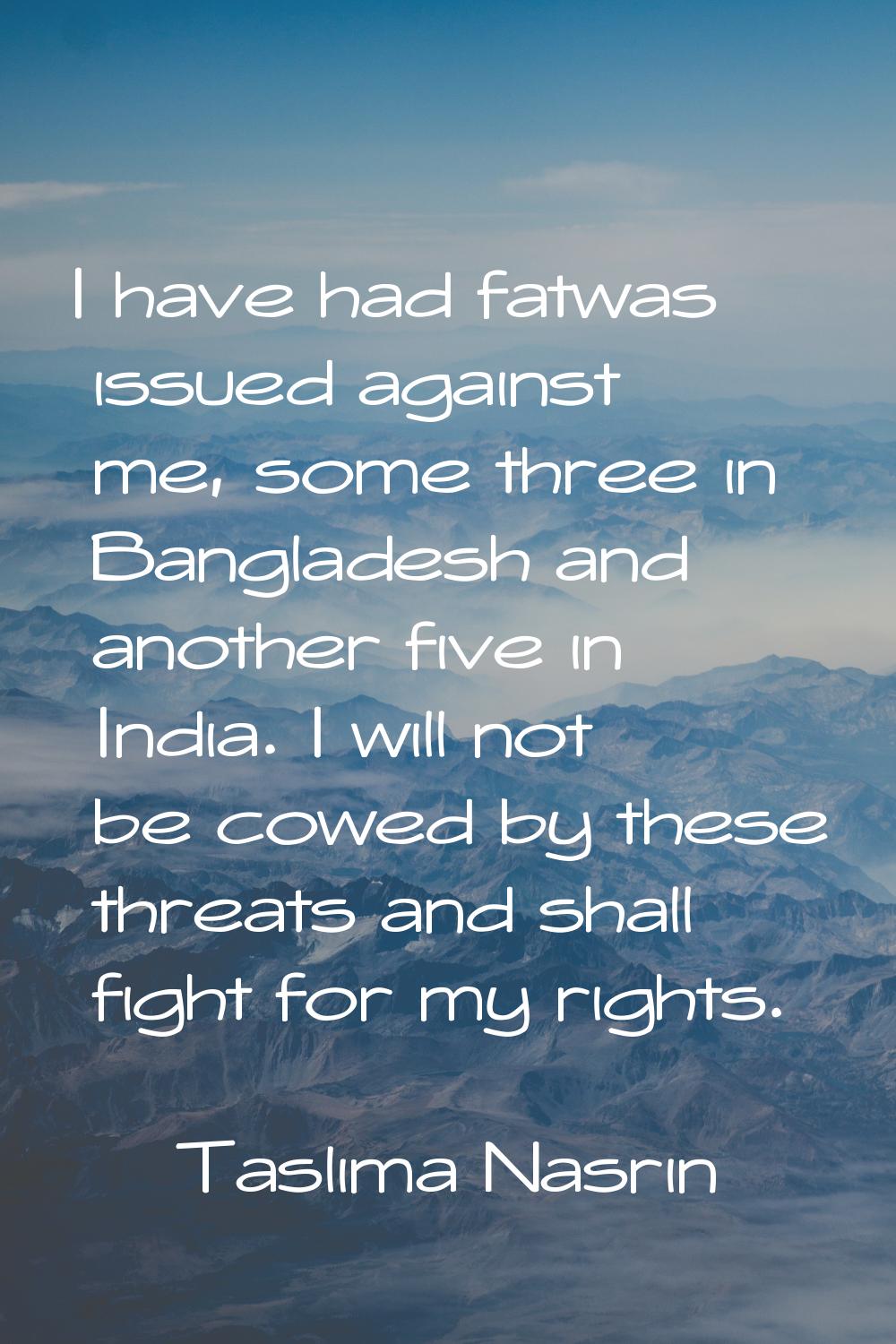 I have had fatwas issued against me, some three in Bangladesh and another five in India. I will not