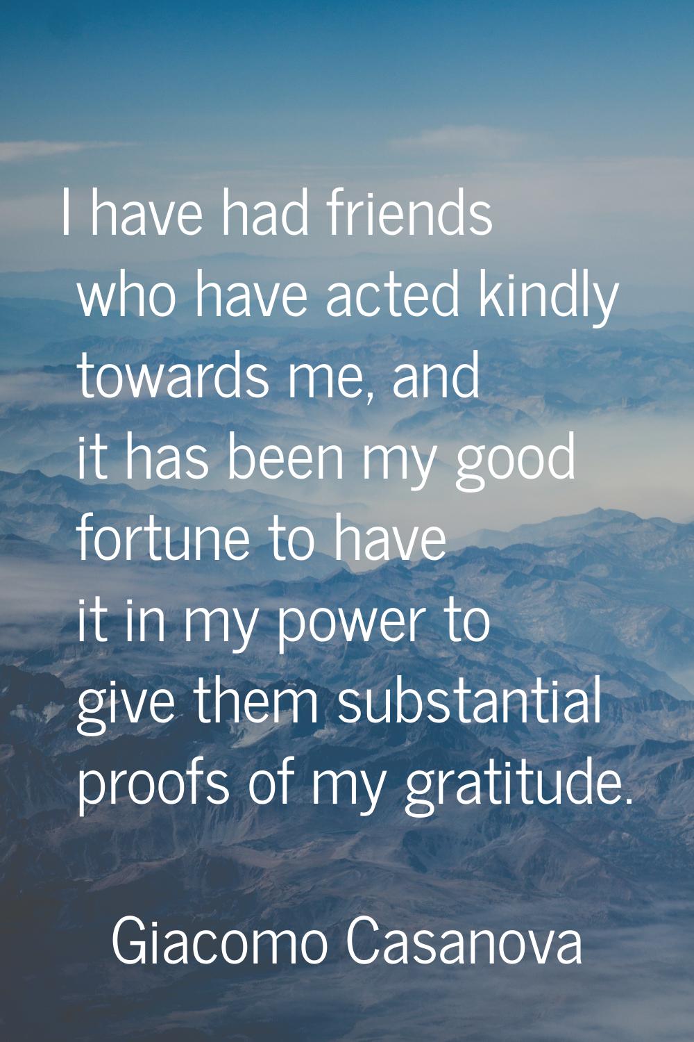 I have had friends who have acted kindly towards me, and it has been my good fortune to have it in 