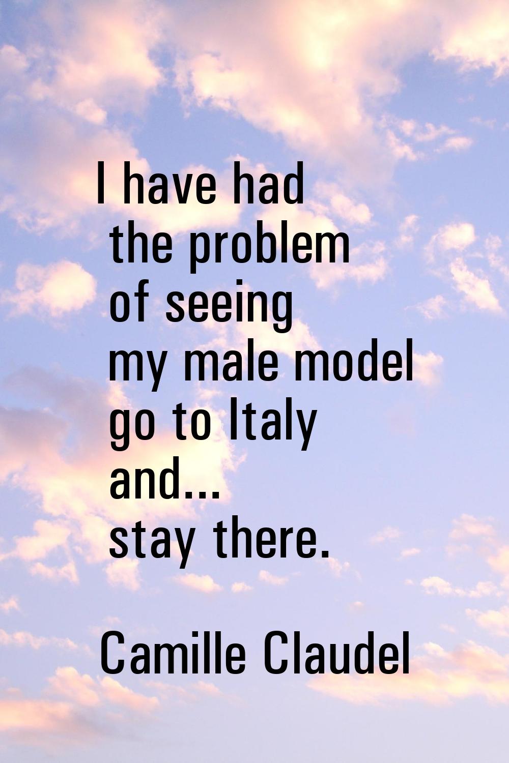 I have had the problem of seeing my male model go to Italy and... stay there.