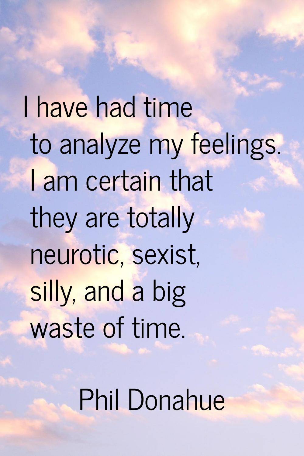 I have had time to analyze my feelings. I am certain that they are totally neurotic, sexist, silly,