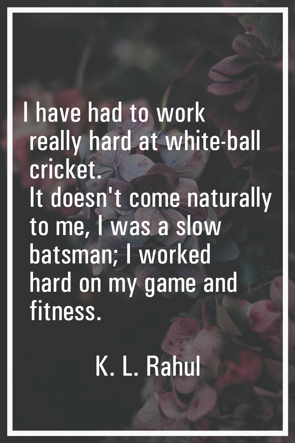 I have had to work really hard at white-ball cricket. It doesn't come naturally to me, I was a slow