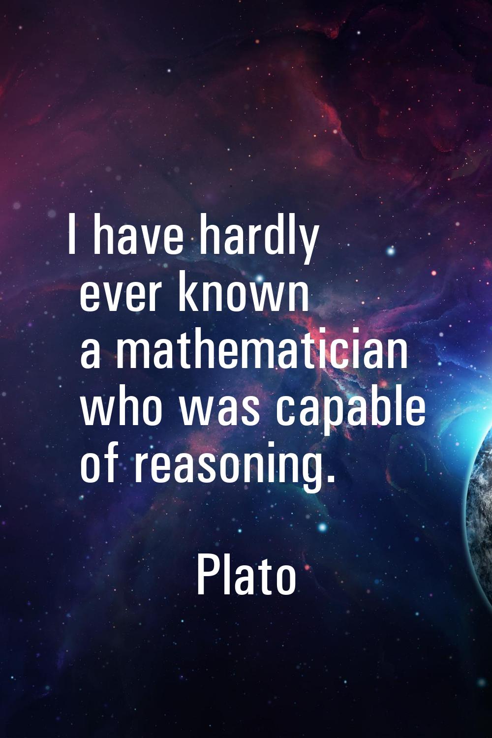 I have hardly ever known a mathematician who was capable of reasoning.