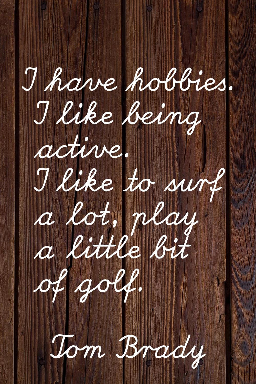 I have hobbies. I like being active. I like to surf a lot, play a little bit of golf.