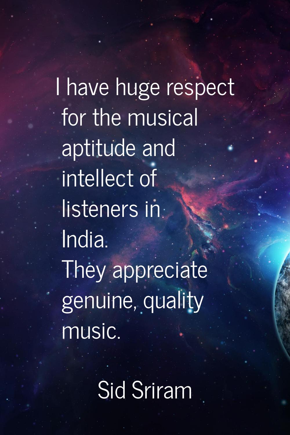 I have huge respect for the musical aptitude and intellect of listeners in India. They appreciate g