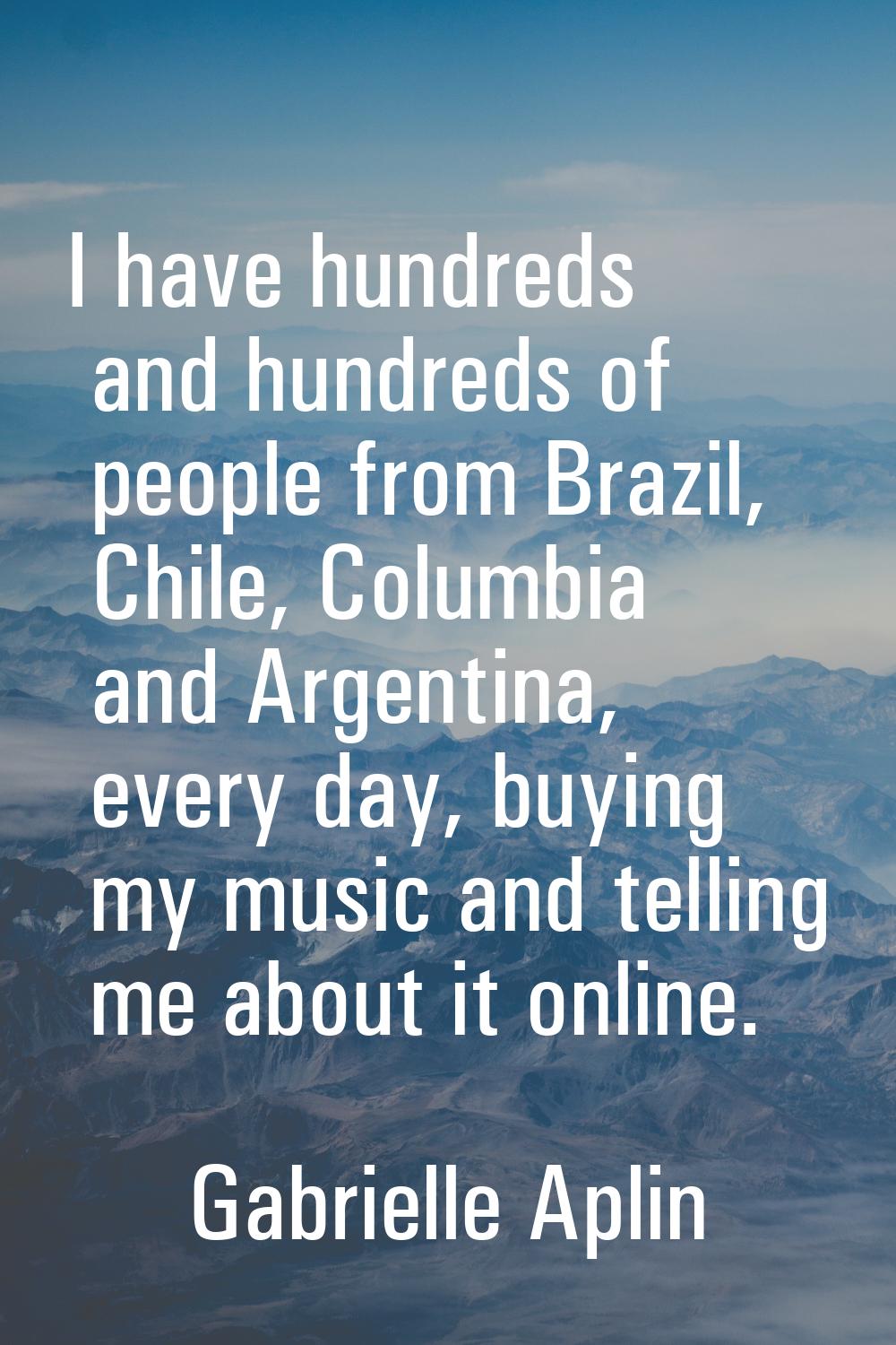 I have hundreds and hundreds of people from Brazil, Chile, Columbia and Argentina, every day, buyin
