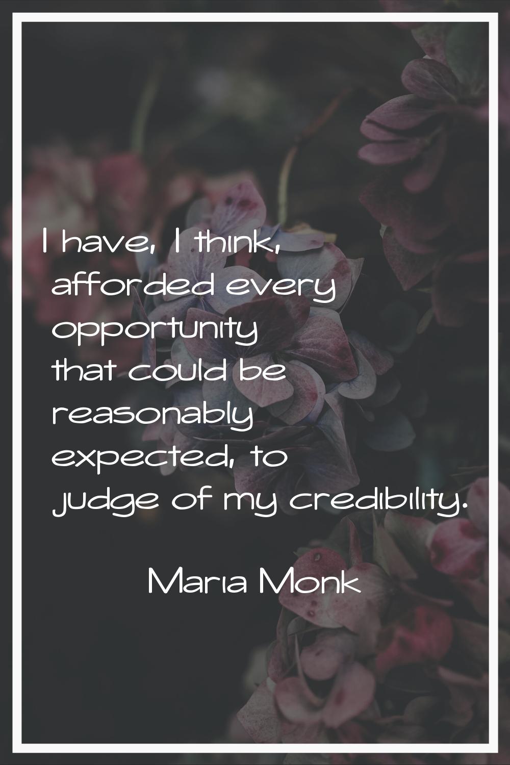 I have, I think, afforded every opportunity that could be reasonably expected, to judge of my credi