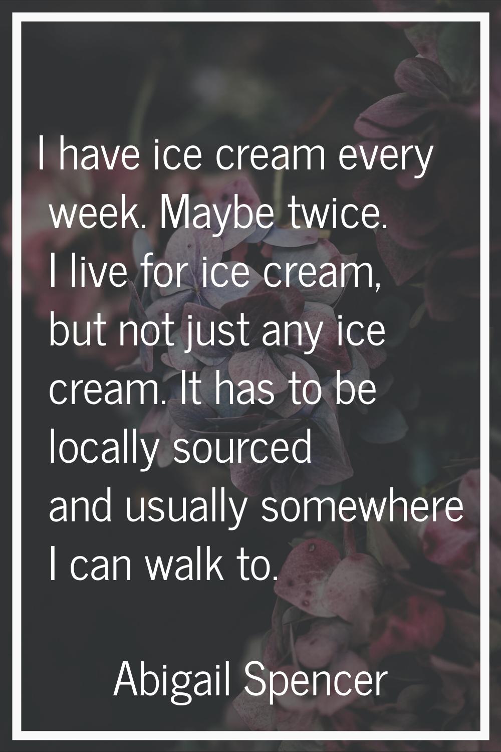 I have ice cream every week. Maybe twice. I live for ice cream, but not just any ice cream. It has 