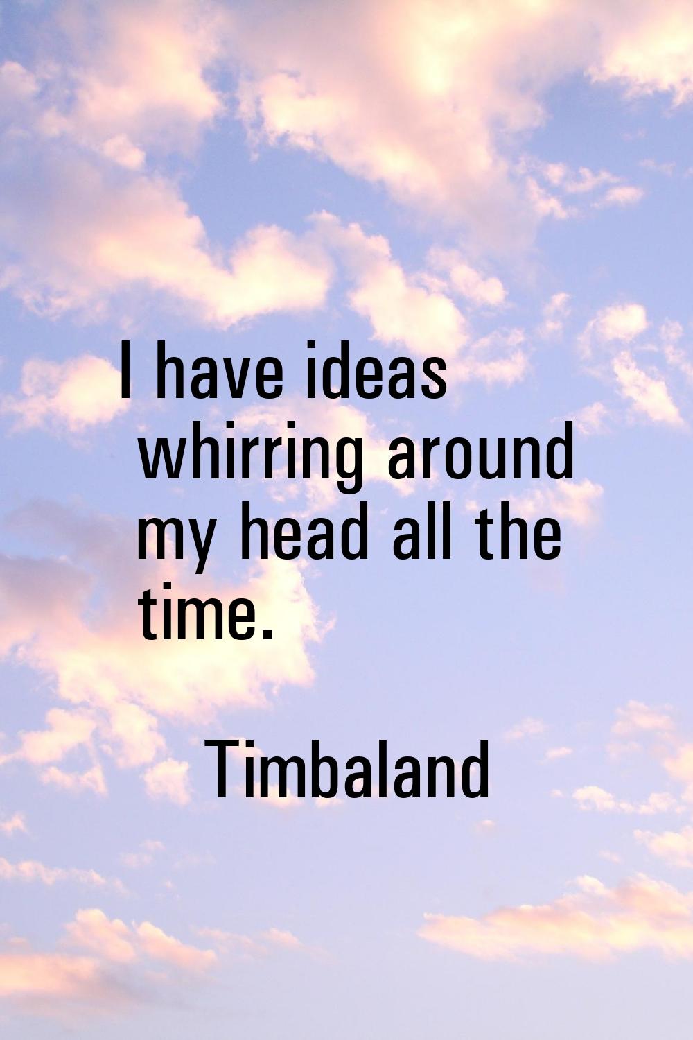 I have ideas whirring around my head all the time.