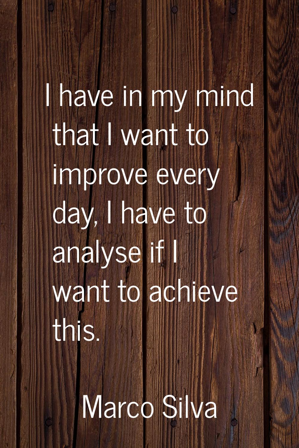 I have in my mind that I want to improve every day, I have to analyse if I want to achieve this.