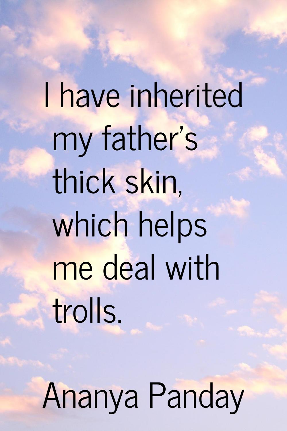 I have inherited my father's thick skin, which helps me deal with trolls.