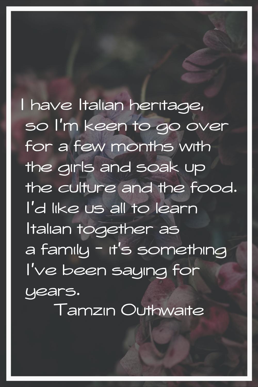 I have Italian heritage, so I'm keen to go over for a few months with the girls and soak up the cul