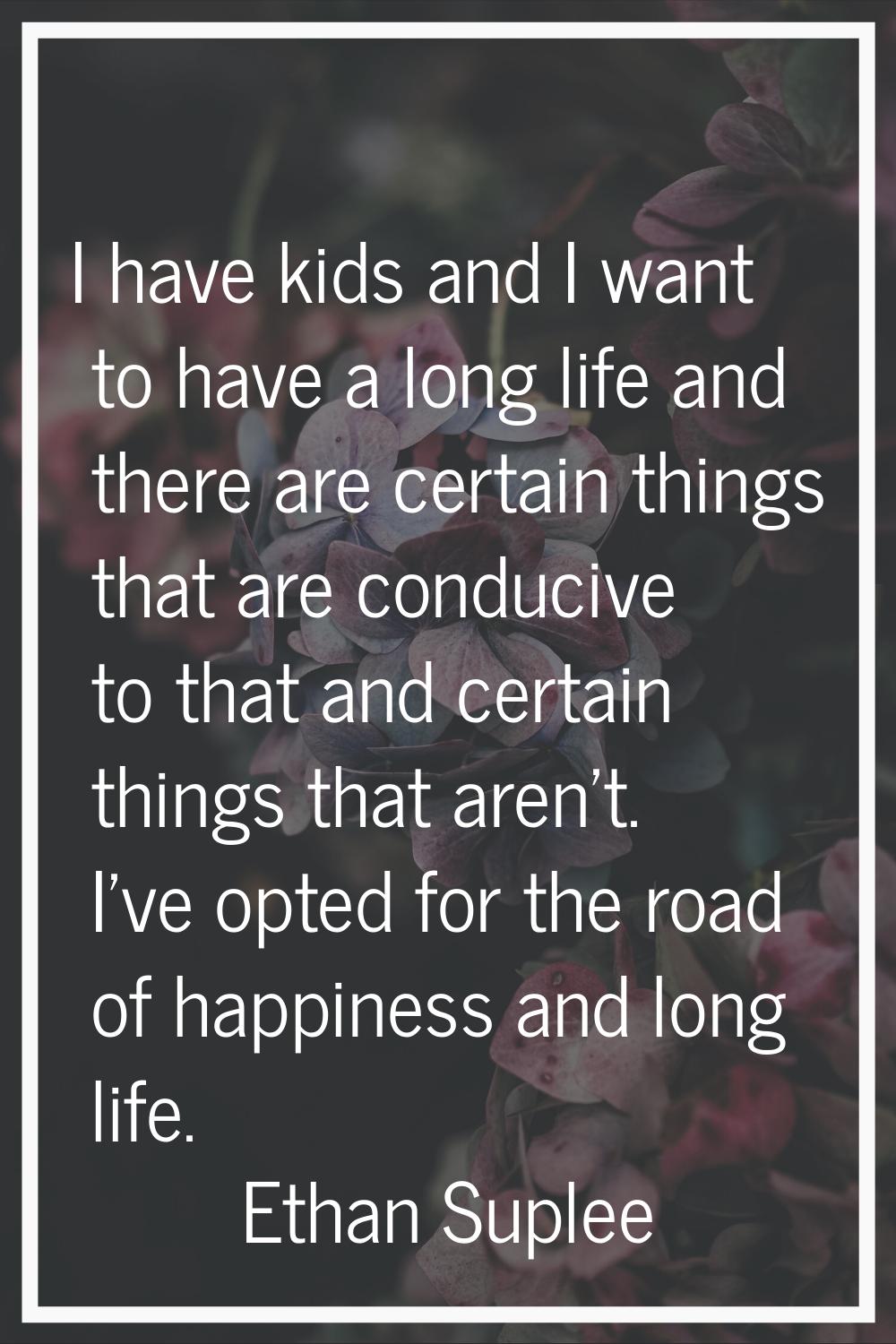 I have kids and I want to have a long life and there are certain things that are conducive to that 