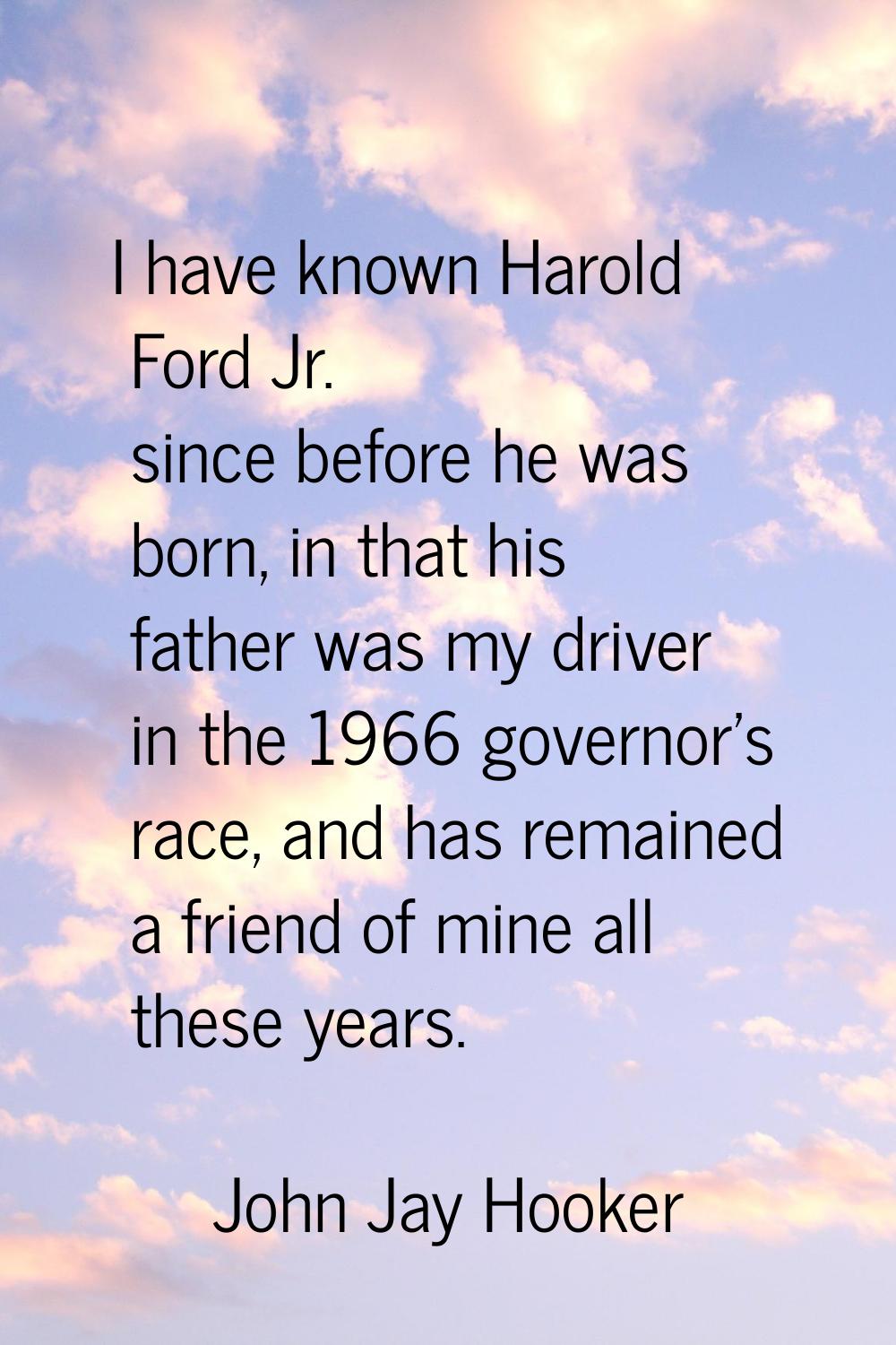 I have known Harold Ford Jr. since before he was born, in that his father was my driver in the 1966