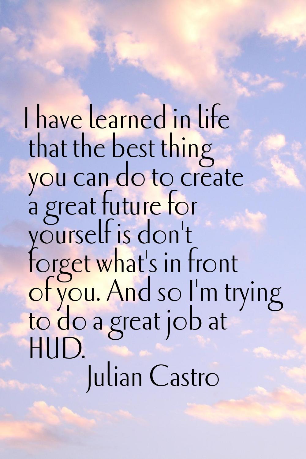 I have learned in life that the best thing you can do to create a great future for yourself is don'