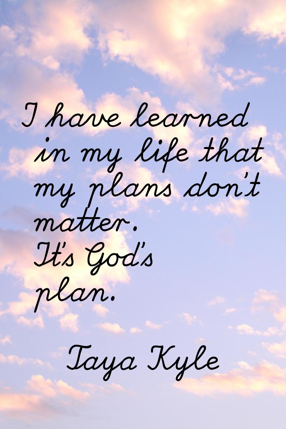 I have learned in my life that my plans don't matter. It's God's plan.