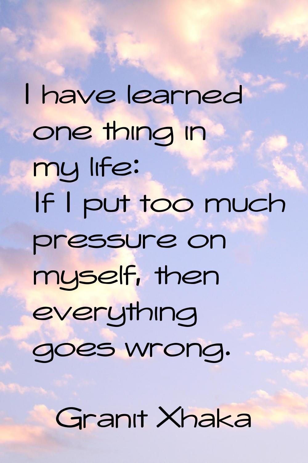 I have learned one thing in my life: If I put too much pressure on myself, then everything goes wro