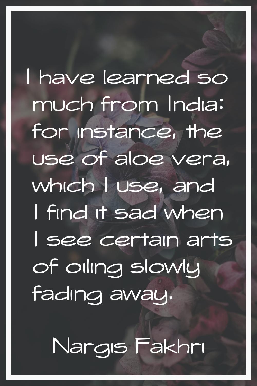 I have learned so much from India: for instance, the use of aloe vera, which I use, and I find it s