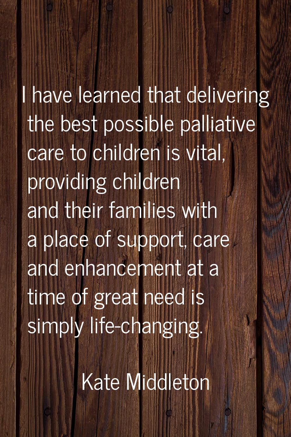I have learned that delivering the best possible palliative care to children is vital, providing ch