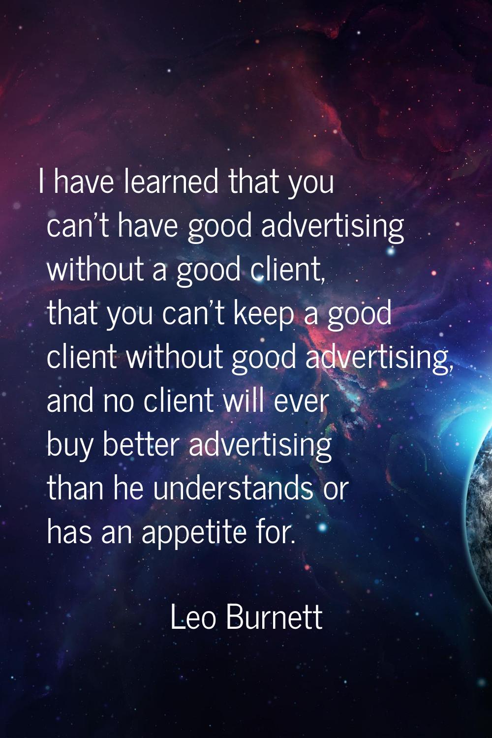 I have learned that you can't have good advertising without a good client, that you can't keep a go