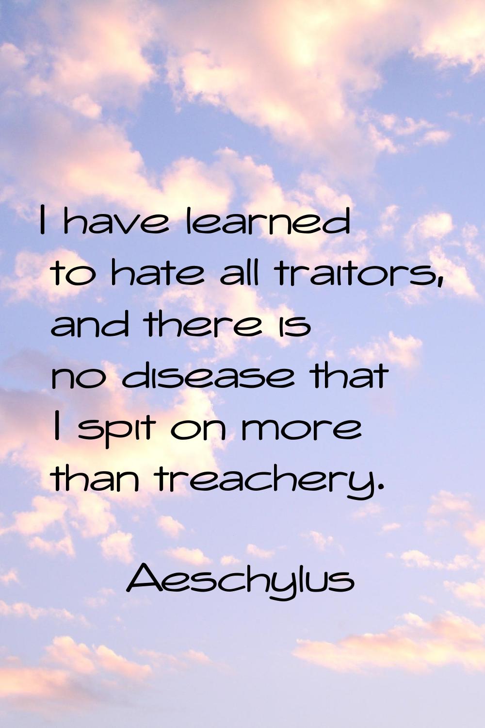 I have learned to hate all traitors, and there is no disease that I spit on more than treachery.