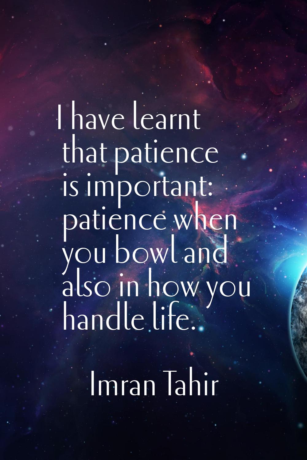 I have learnt that patience is important: patience when you bowl and also in how you handle life.