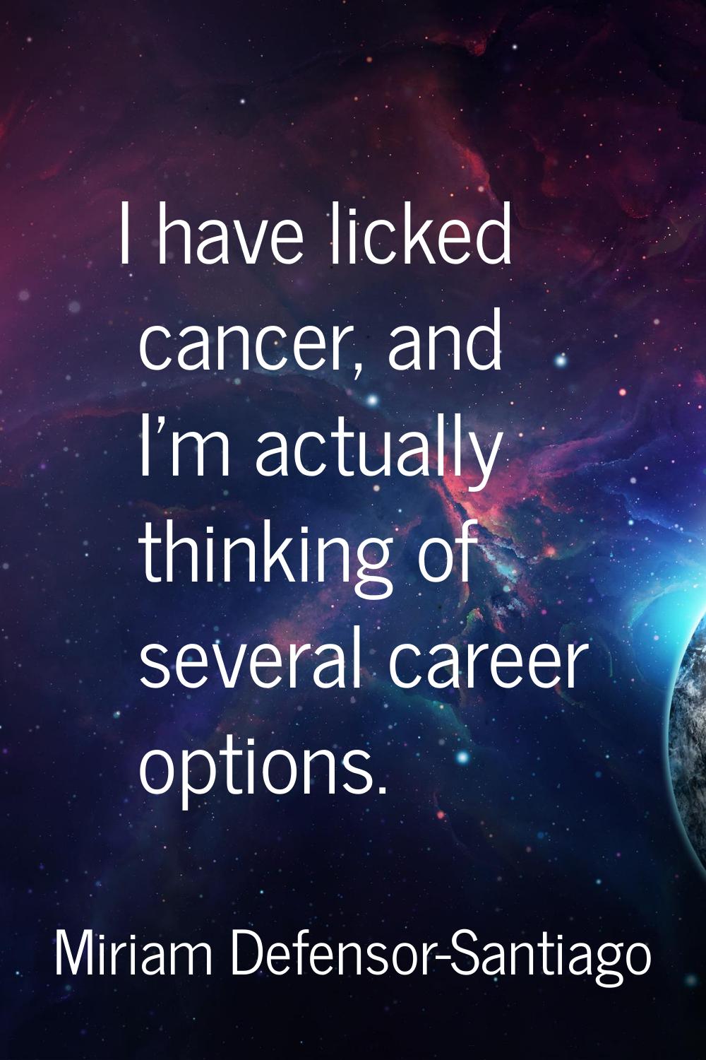I have licked cancer, and I'm actually thinking of several career options.