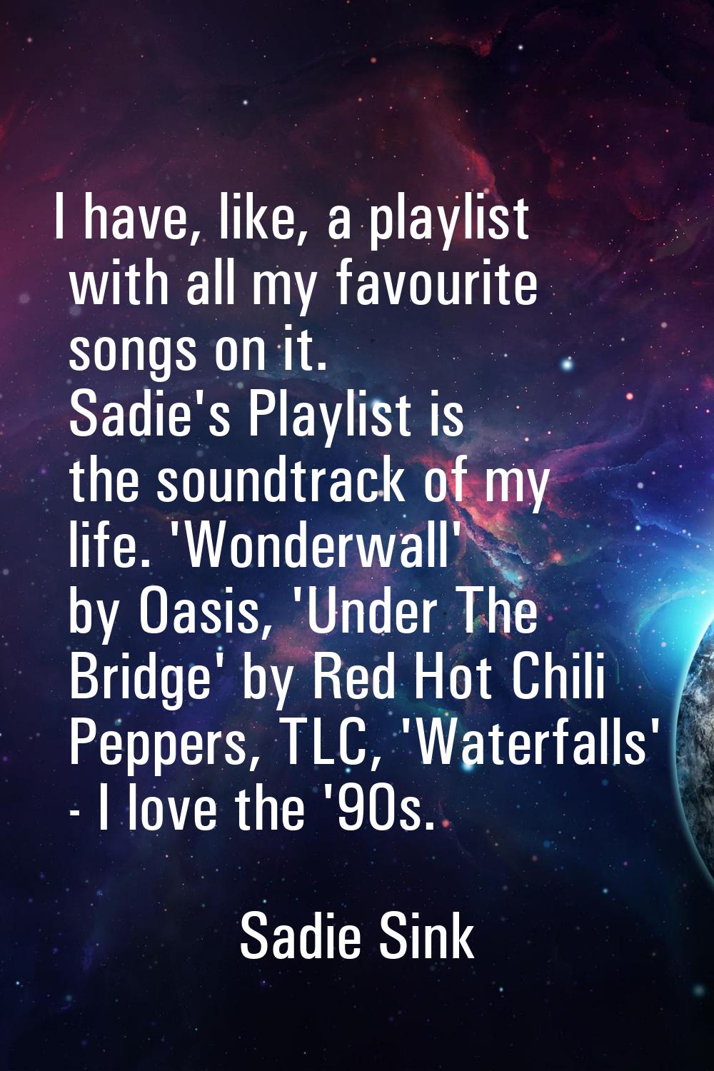 I have, like, a playlist with all my favourite songs on it. Sadie's Playlist is the soundtrack of m