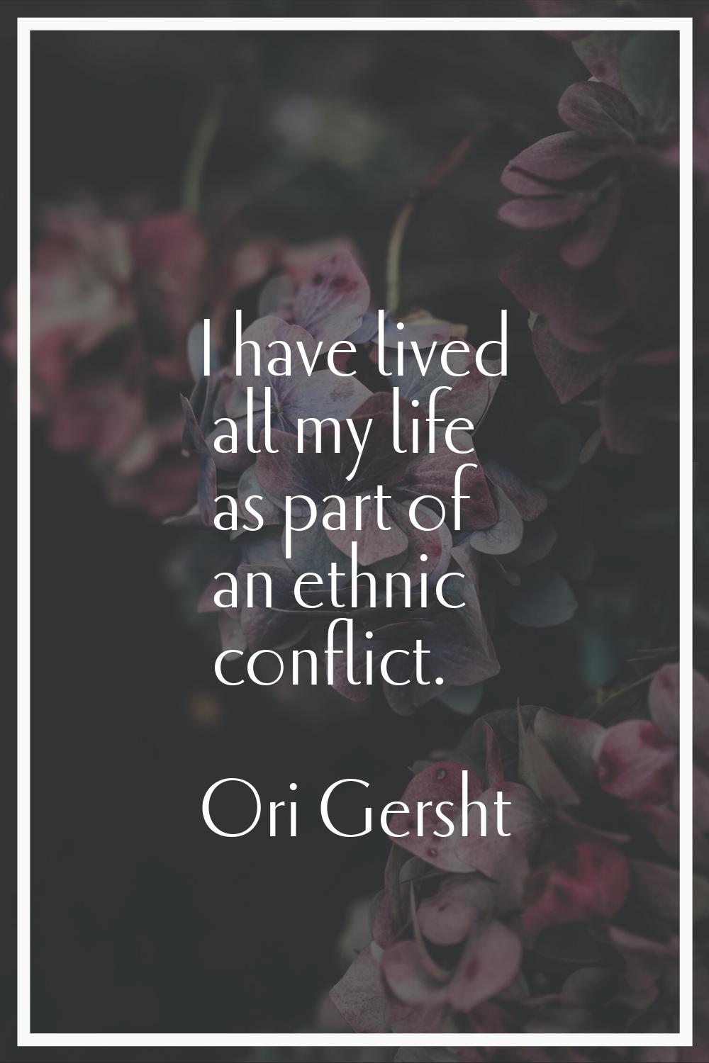 I have lived all my life as part of an ethnic conflict.