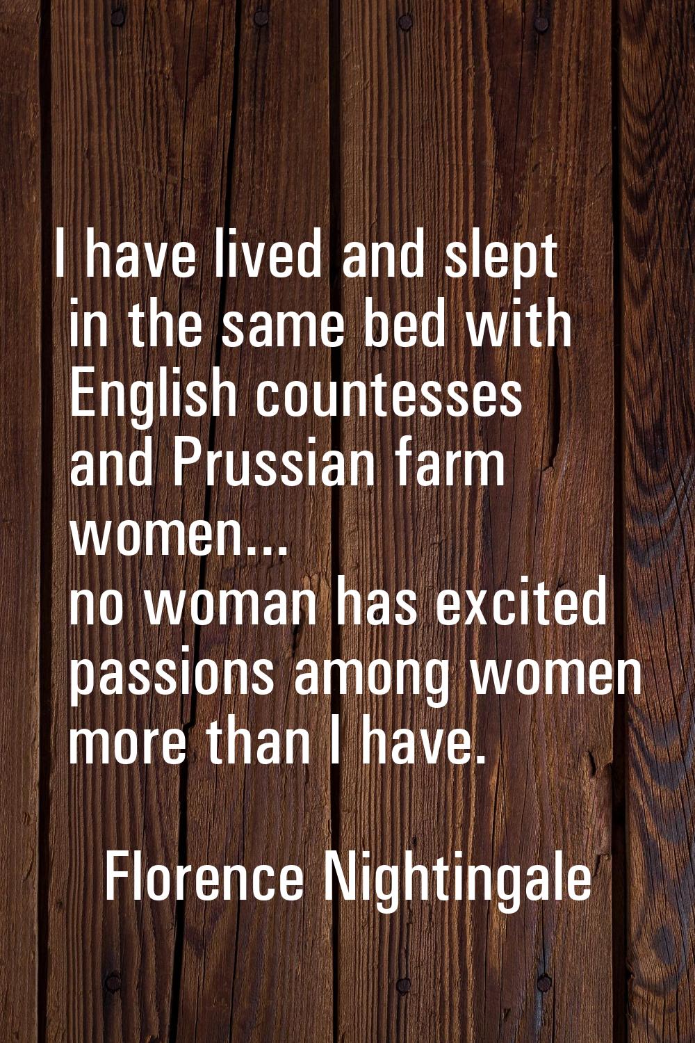 I have lived and slept in the same bed with English countesses and Prussian farm women... no woman 