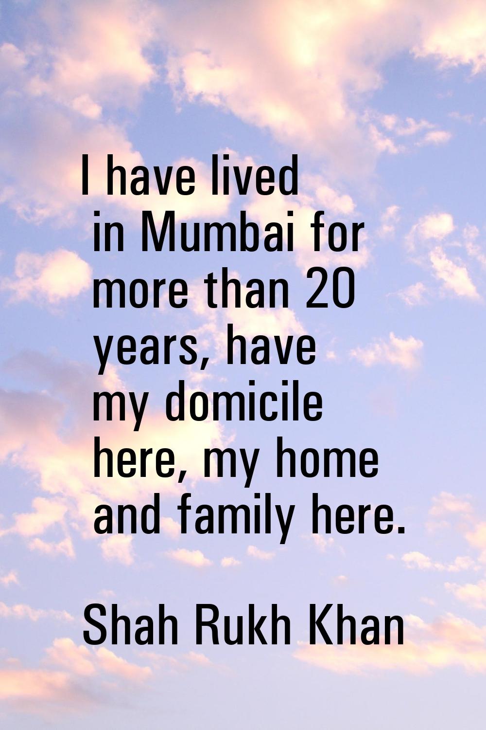 I have lived in Mumbai for more than 20 years, have my domicile here, my home and family here.
