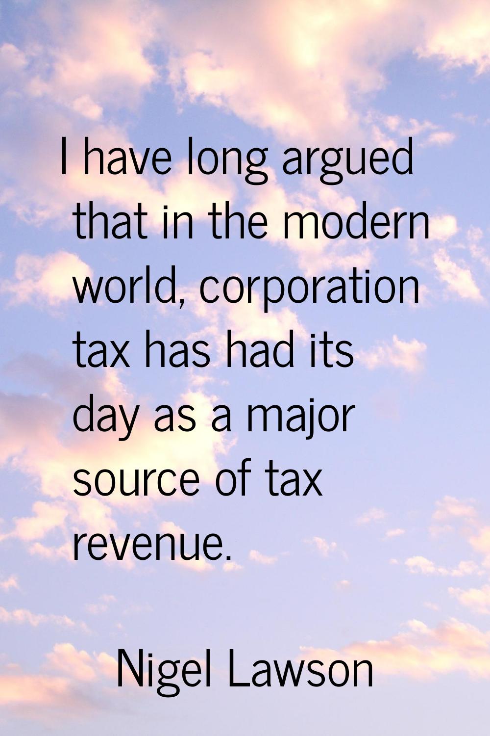I have long argued that in the modern world, corporation tax has had its day as a major source of t