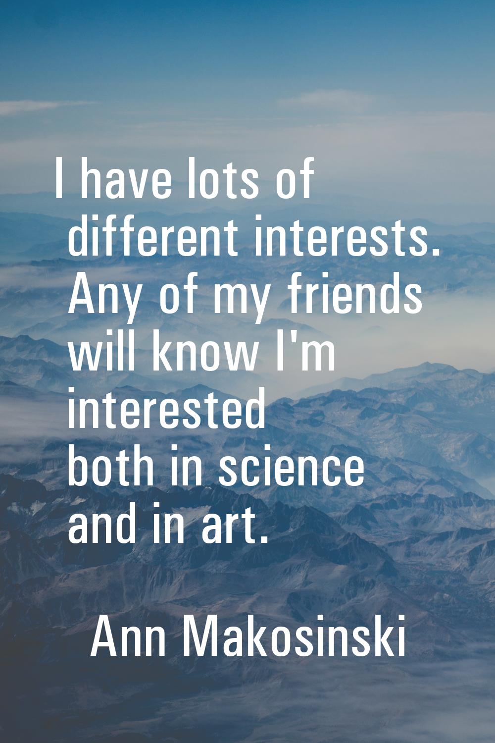 I have lots of different interests. Any of my friends will know I'm interested both in science and 