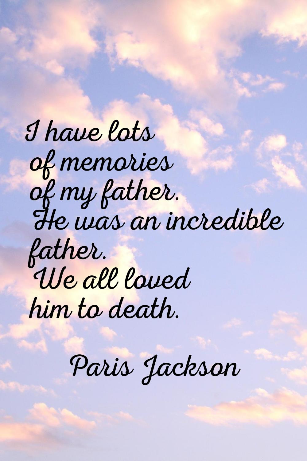 I have lots of memories of my father. He was an incredible father. We all loved him to death.