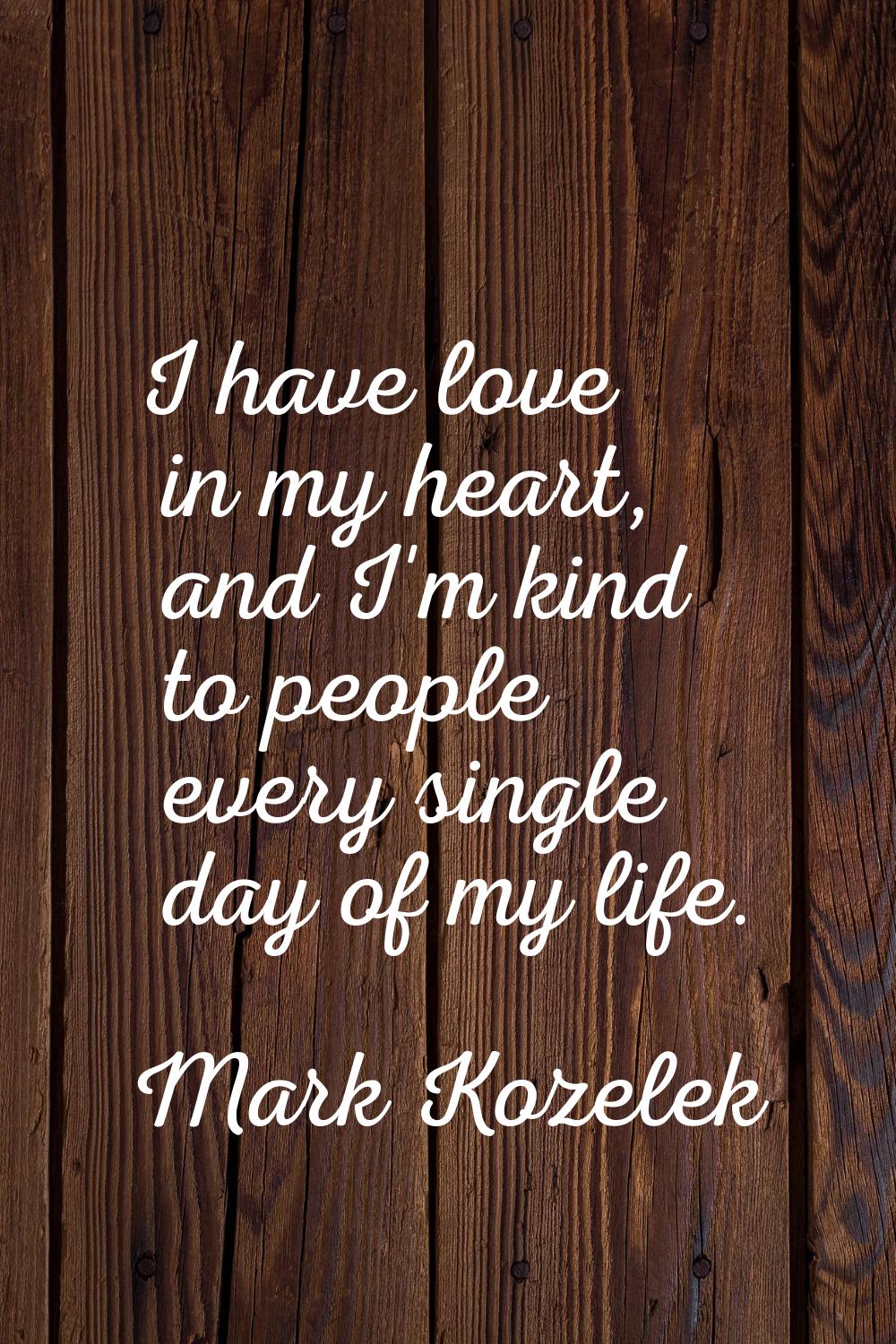 I have love in my heart, and I'm kind to people every single day of my life.
