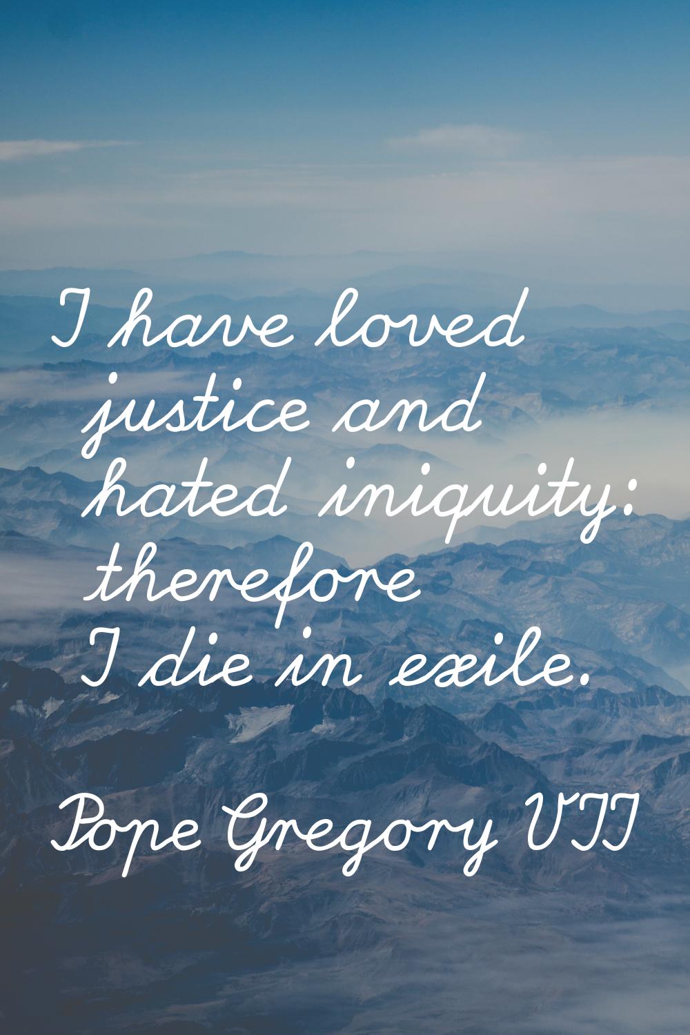 I have loved justice and hated iniquity: therefore I die in exile.