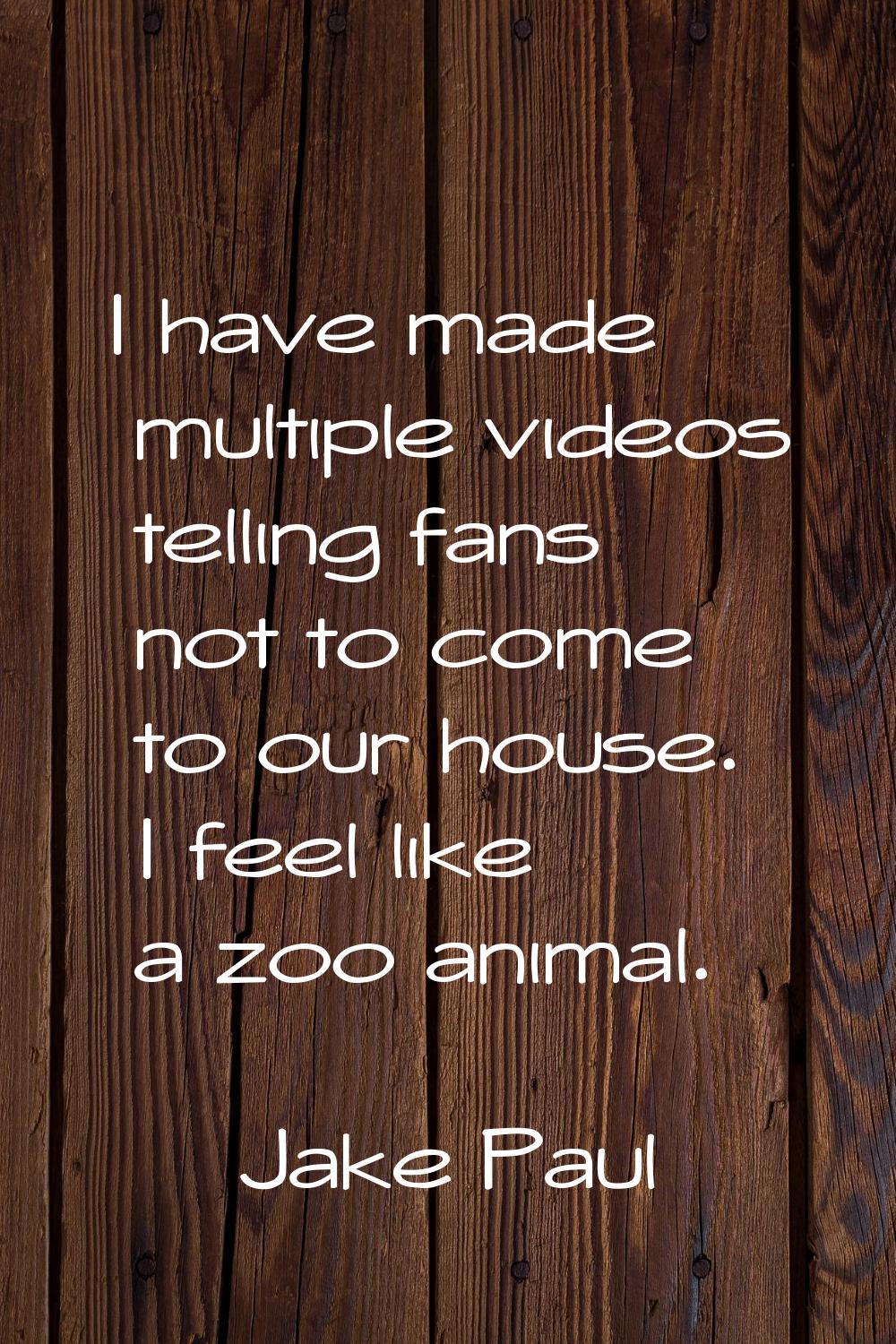 I have made multiple videos telling fans not to come to our house. I feel like a zoo animal.