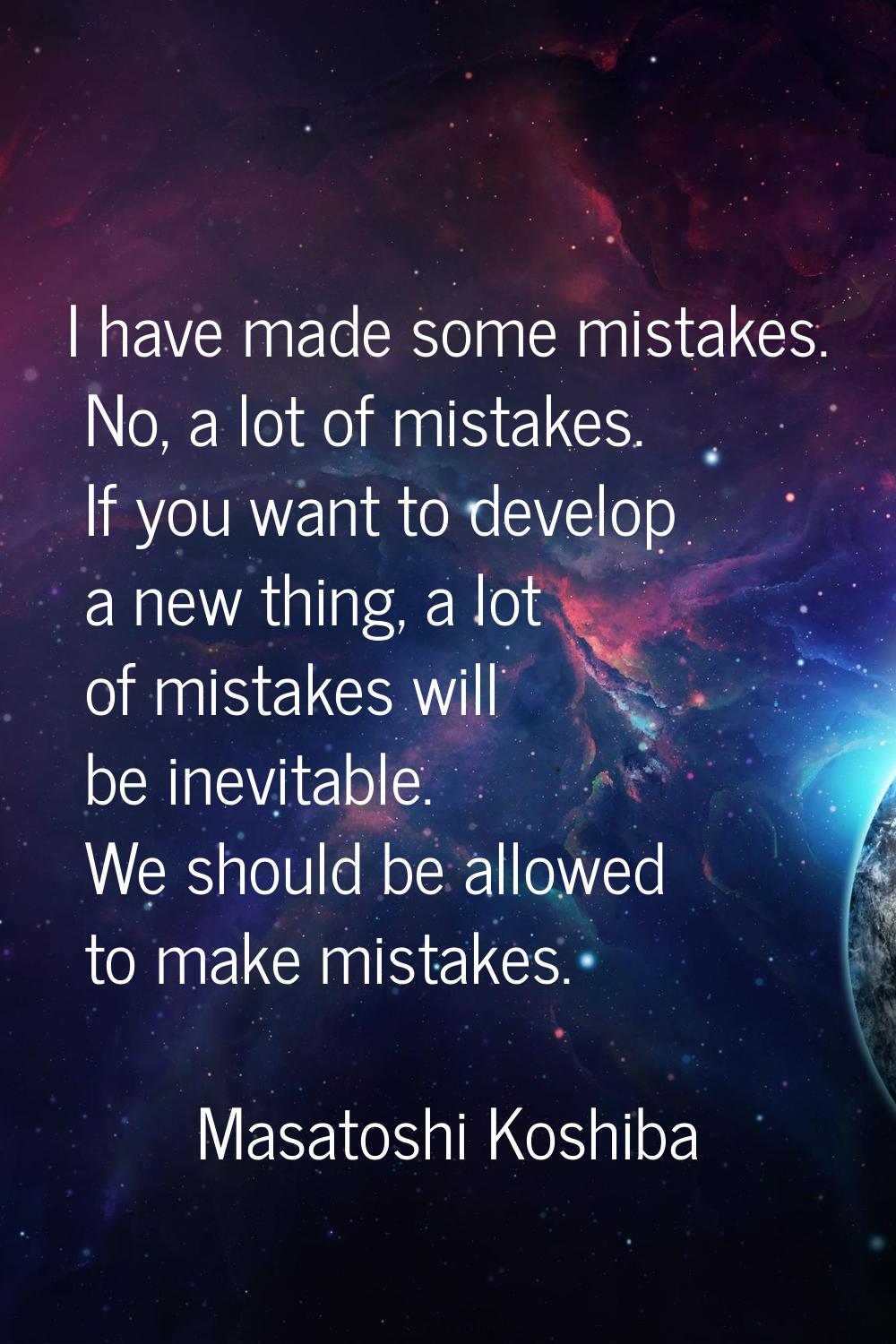 I have made some mistakes. No, a lot of mistakes. If you want to develop a new thing, a lot of mist