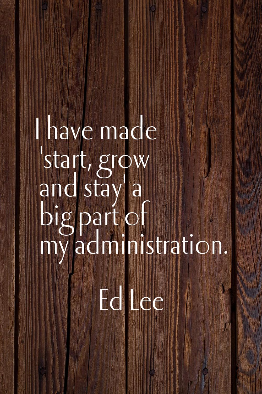 I have made 'start, grow and stay' a big part of my administration.
