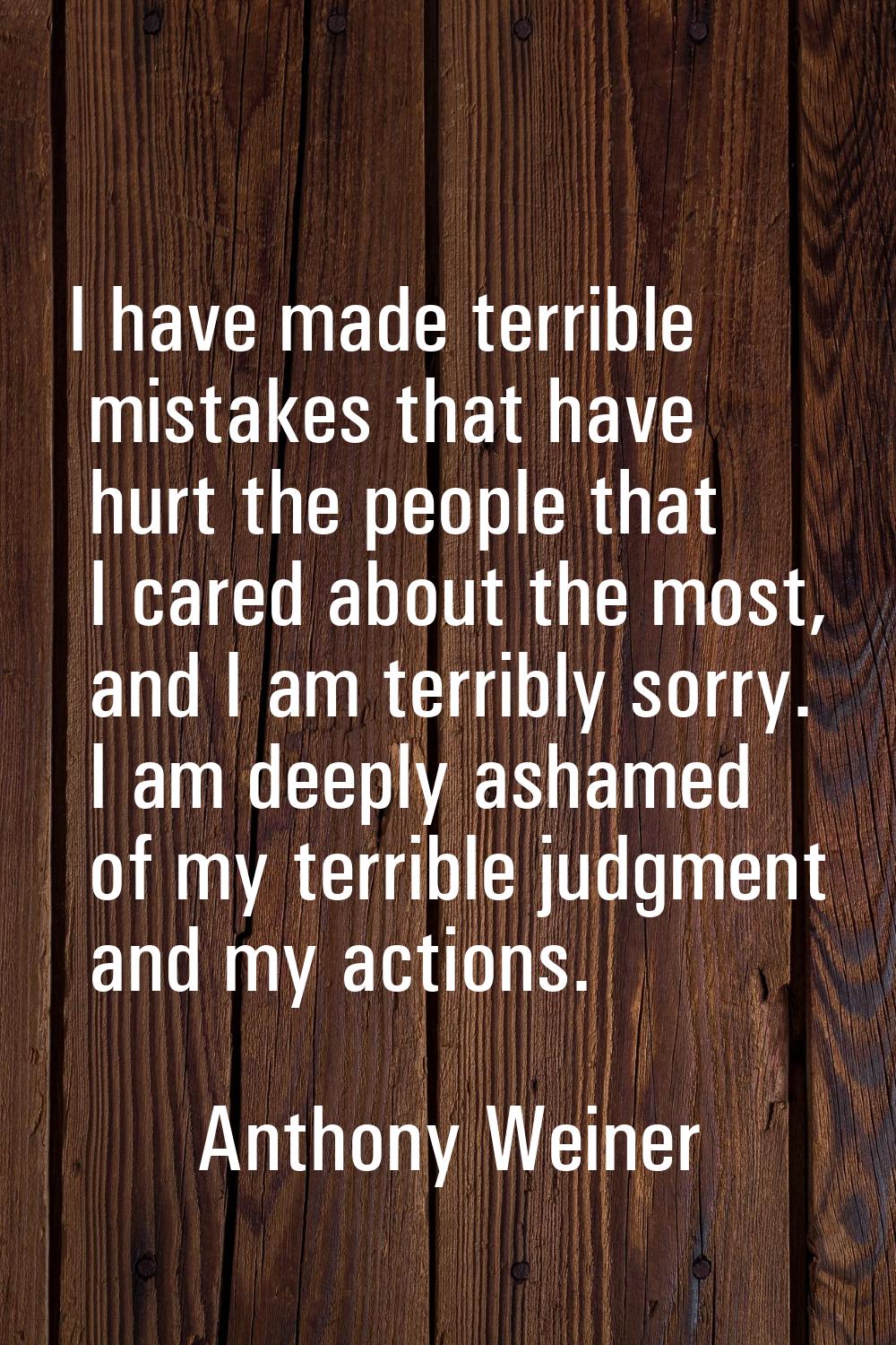 I have made terrible mistakes that have hurt the people that I cared about the most, and I am terri