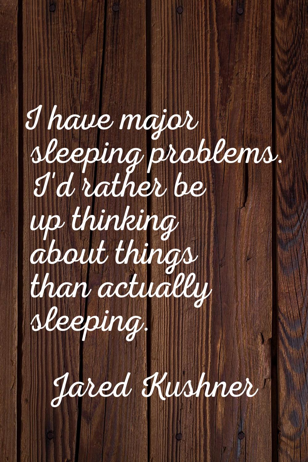 I have major sleeping problems. I'd rather be up thinking about things than actually sleeping.