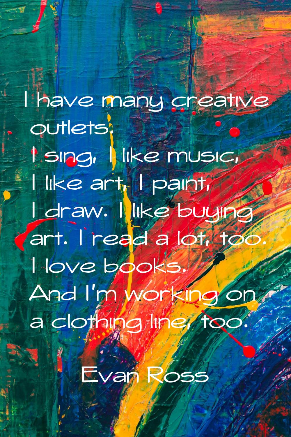I have many creative outlets. I sing, I like music, I like art, I paint, I draw. I like buying art.
