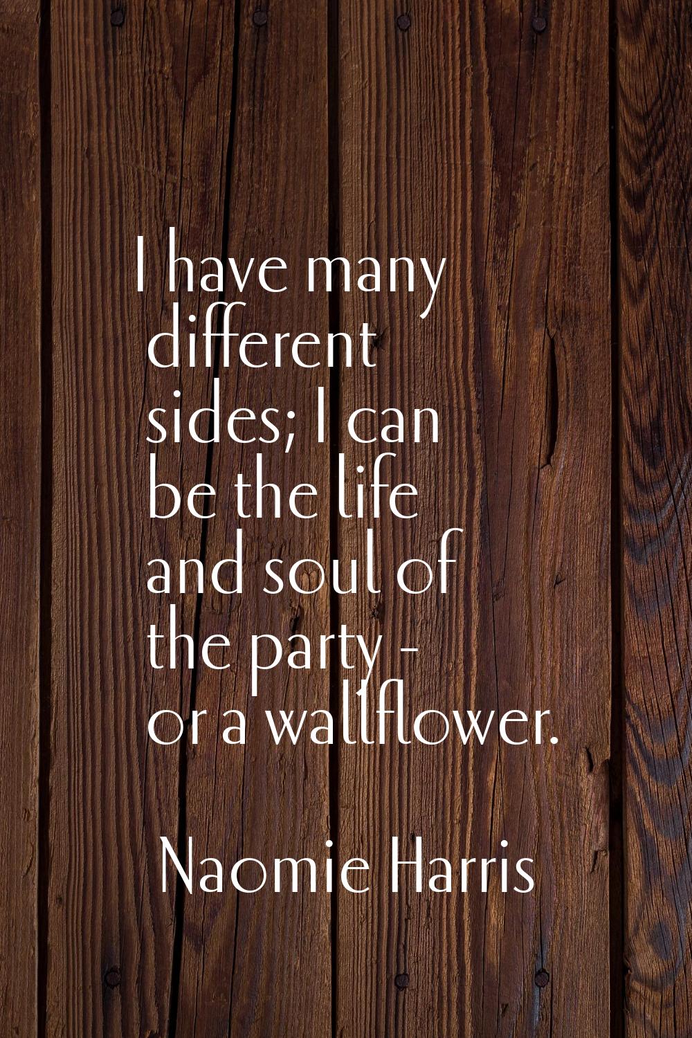 I have many different sides; I can be the life and soul of the party - or a wallflower.