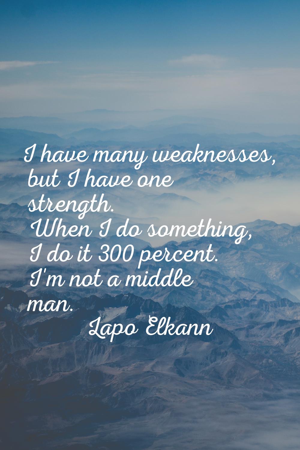 I have many weaknesses, but I have one strength. When I do something, I do it 300 percent. I'm not 