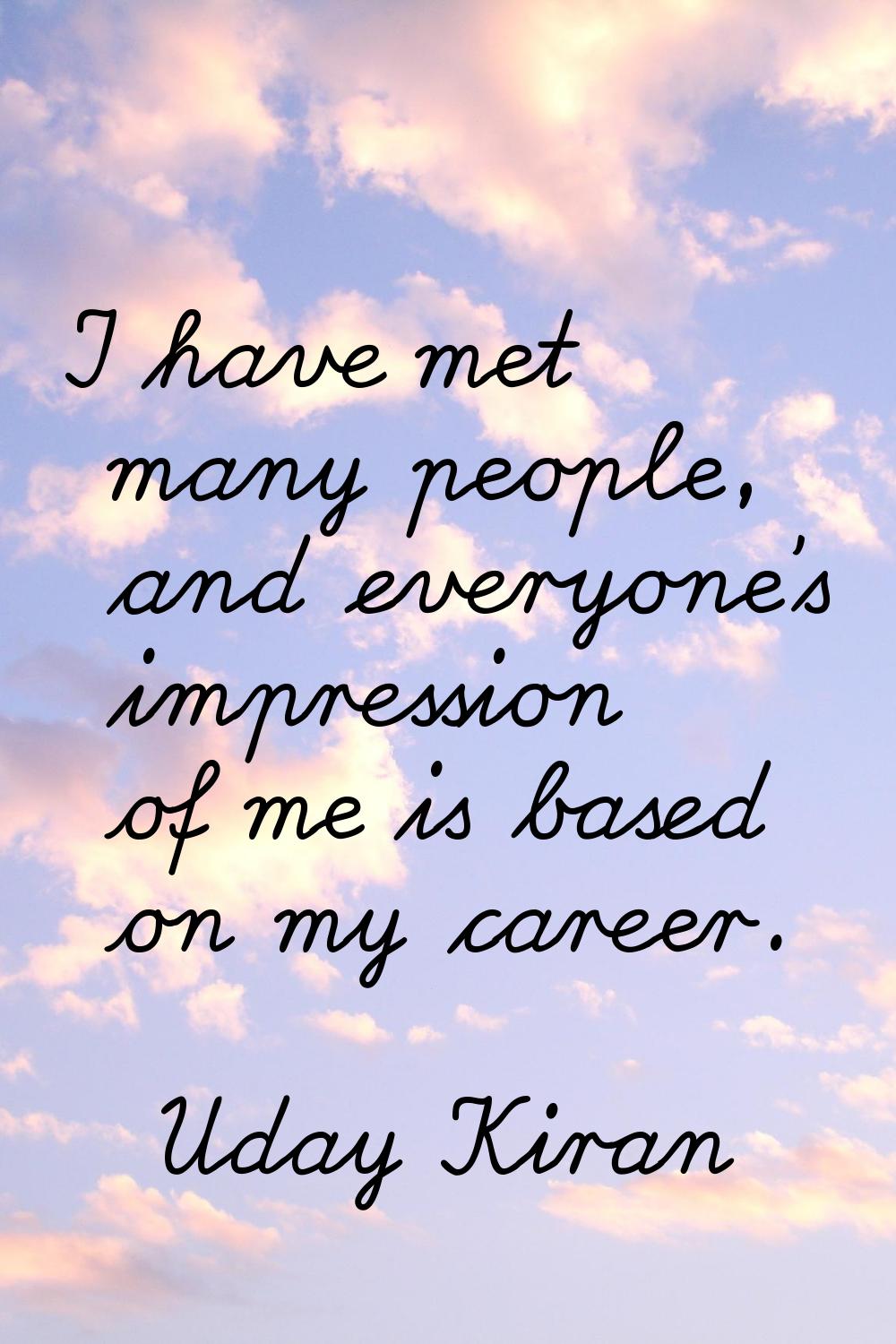 I have met many people, and everyone's impression of me is based on my career.
