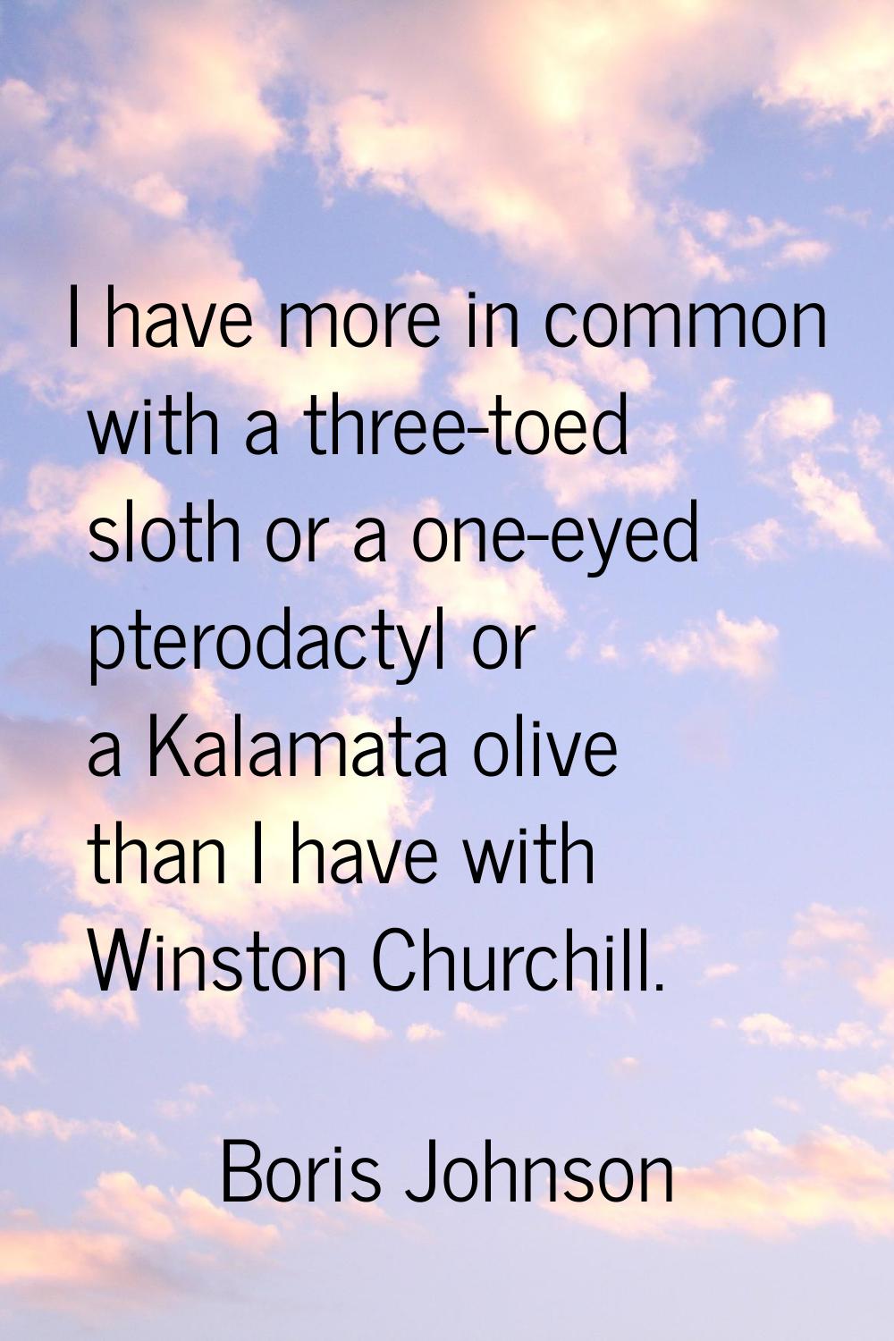 I have more in common with a three-toed sloth or a one-eyed pterodactyl or a Kalamata olive than I 