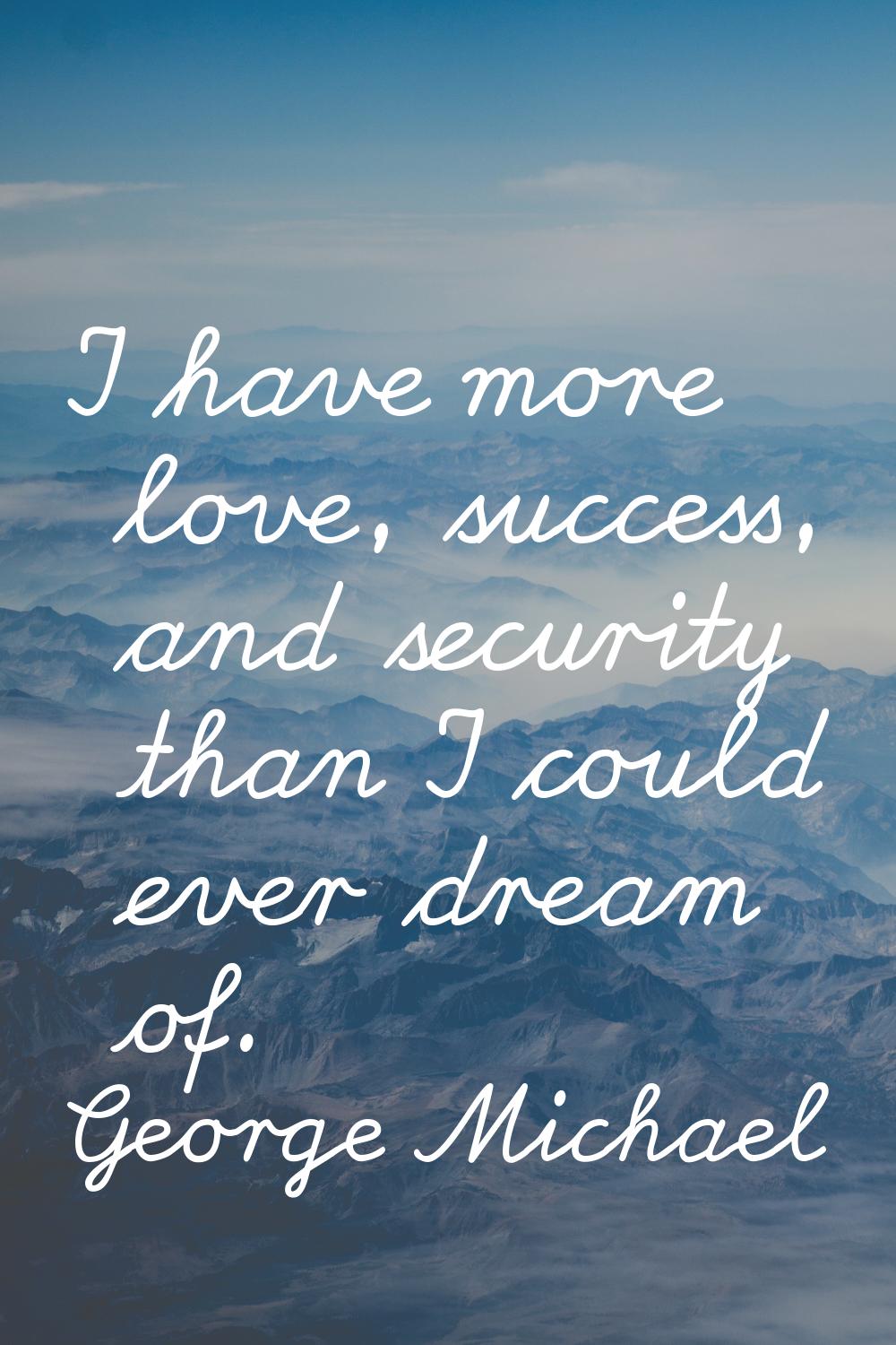 I have more love, success, and security than I could ever dream of.