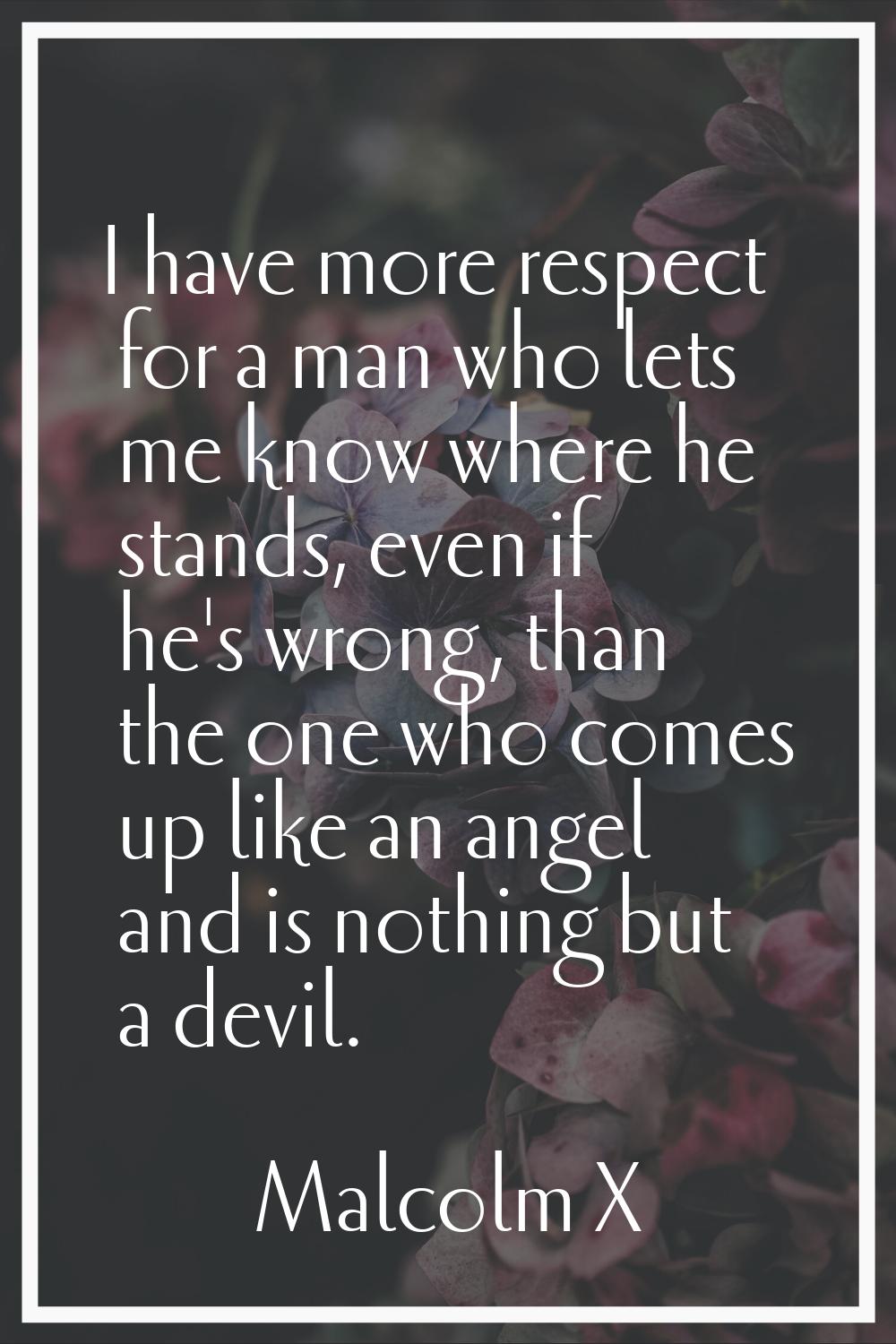 I have more respect for a man who lets me know where he stands, even if he's wrong, than the one wh